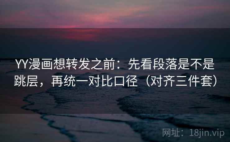 YY漫画想转发之前：先看段落是不是跳层，再统一对比口径（对齐三件套）  第2张