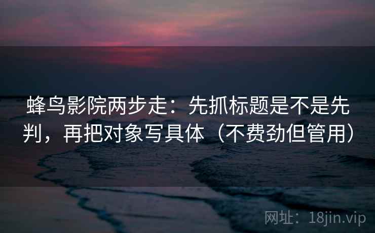 蜂鸟影院两步走：先抓标题是不是先判，再把对象写具体（不费劲但管用）  第1张