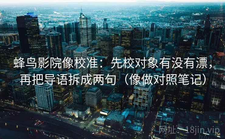 蜂鸟影院像校准：先校对象有没有漂，再把导语拆成两句（像做对照笔记）  第1张