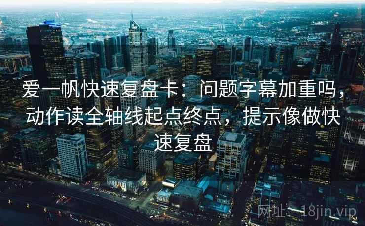 爱一帆快速复盘卡:问题字幕加重吗,动作读全轴线起点终点,提示像做快速复盘