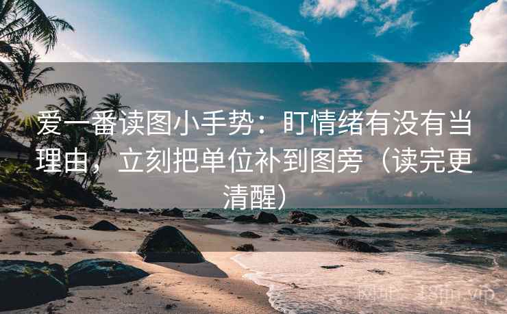 爱一番读图小手势：盯情绪有没有当理由，立刻把单位补到图旁（读完更清醒）  第2张