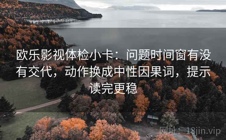 欧乐影视体检小卡:问题时间窗有没有交代,动作换成中性因果词,提示读完更稳 第1张 欧乐影视体检小卡:问题时间窗有没有交代,动作换成中性因果词,提示读完更稳 第1张