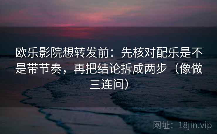 欧乐影院想转发前：先核对配乐是不是带节奏，再把结论拆成两步（像做三连问）