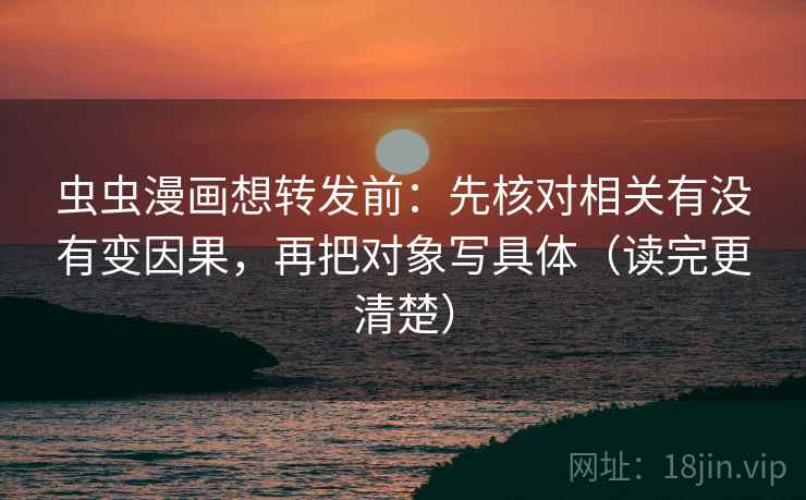 虫虫漫画想转发前:先核对相关有没有变因果,再把对象写具体(读完更清楚) 第2张 虫虫漫画想转发前:先核对相关有没有变因果,再把对象写具体(读完更清楚) 第2张