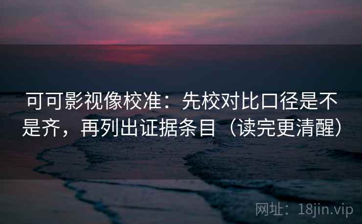 可可影视像校准:先校对比口径是不是齐,再列出证据条目(读完更清醒) 第2张 可可影视像校准:先校对比口径是不是齐,再列出证据条目(读完更清醒) 第2张