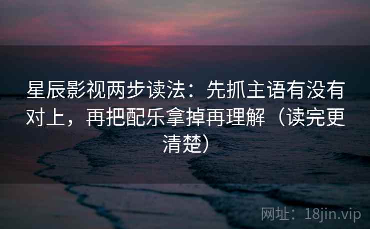 星辰影视两步读法:先抓主语有没有对上,再把配乐拿掉再理解(读完更清楚) 第2张 星辰影视两步读法:先抓主语有没有对上,再把配乐拿掉再理解(读完更清楚) 第2张