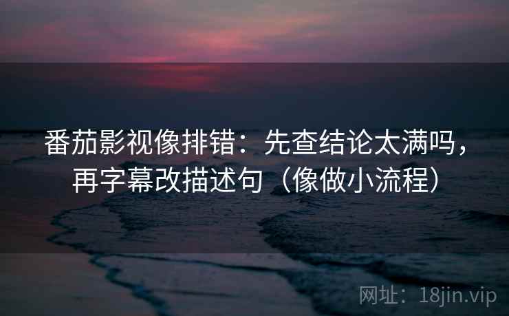 番茄影视像排错:先查结论太满吗,再字幕改描述句(像做小流程) 第2张 番茄影视像排错:先查结论太满吗,再字幕改描述句(像做小流程) 第2张
