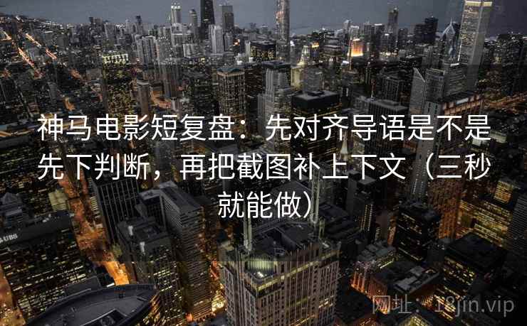 神马电影短复盘:先对齐导语是不是先下判断,再把截图补上下文(三秒就能做) 第2张 神马电影短复盘:先对齐导语是不是先下判断,再把截图补上下文(三秒就能做) 第2张