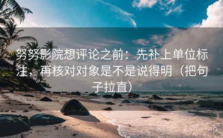 努努影院想评论之前：先补上单位标注，再核对对象是不是说得明（把句子拉直）