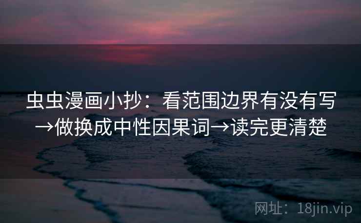 虫虫漫画小抄:看范围边界有没有写→做换成中性因果词→读完更清楚 第2张 虫虫漫画小抄:看范围边界有没有写→做换成中性因果词→读完更清楚 第2张