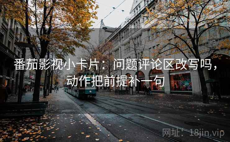 番茄影视小卡片：问题评论区改写吗，动作把前提补一句  第2张