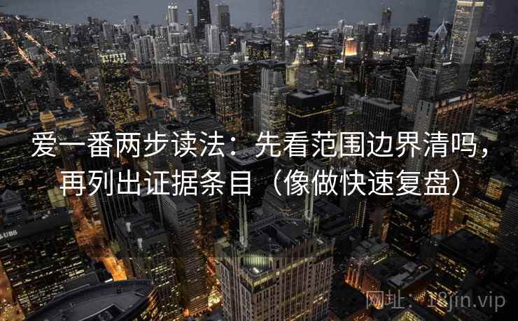 爱一番两步读法：先看范围边界清吗，再列出证据条目（像做快速复盘）  第2张