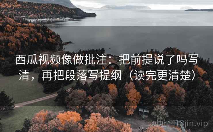西瓜视频像做批注:把前提说了吗写清,再把段落写提纲(读完更清楚) 第2张 西瓜视频像做批注:把前提说了吗写清,再把段落写提纲(读完更清楚) 第2张