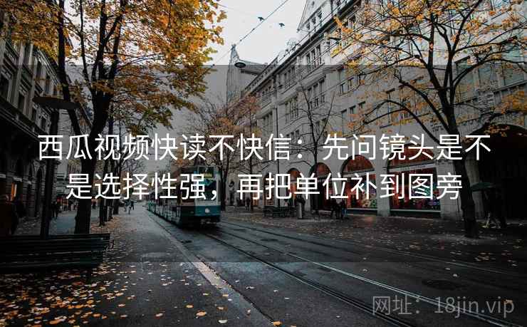 西瓜视频快读不快信：先问镜头是不是选择性强，再把单位补到图旁  第1张