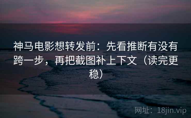 神马电影想转发前：先看推断有没有跨一步，再把截图补上下文（读完更稳）  第1张