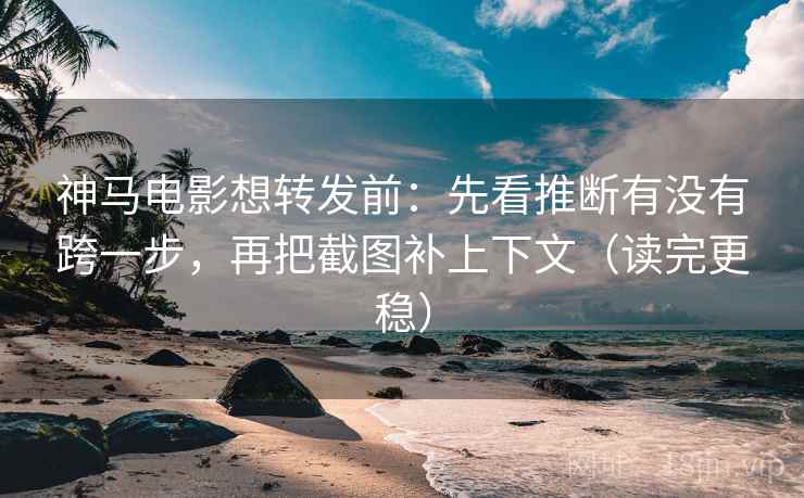 神马电影想转发前：先看推断有没有跨一步，再把截图补上下文（读完更稳）  第2张