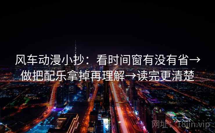 风车动漫小抄:看时间窗有没有省→做把配乐拿掉再理解→读完更清楚