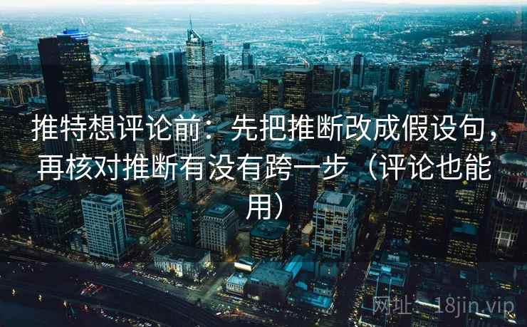 推特想评论前：先把推断改成假设句，再核对推断有没有跨一步（评论也能用）  第1张