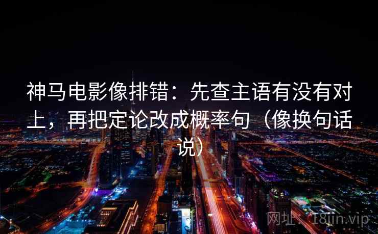 神马电影像排错：先查主语有没有对上，再把定论改成概率句（像换句话说）  第1张