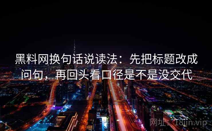 黑料网换句话说读法：先把标题改成问句，再回头看口径是不是没交代