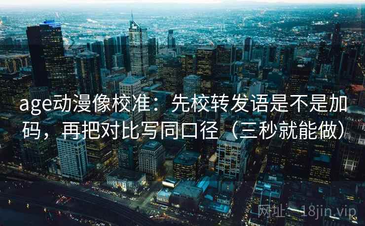 age动漫像校准：先校转发语是不是加码，再把对比写同口径（三秒就能做）  第2张