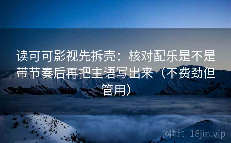读可可影视先拆壳：核对配乐是不是带节奏后再把主语写出来（不费劲但管用）  第2张