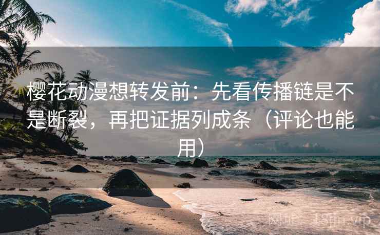 樱花动漫想转发前：先看传播链是不是断裂，再把证据列成条（评论也能用）