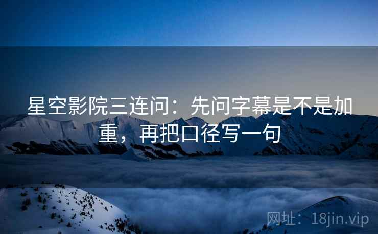 星空影院三连问：先问字幕是不是加重，再把口径写一句