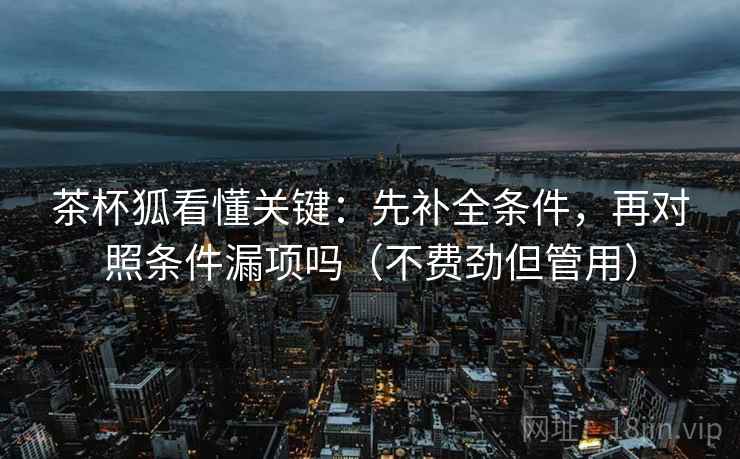 茶杯狐看懂关键:先补全条件,再对照条件漏项吗(不费劲但管用) 第2张 茶杯狐看懂关键:先补全条件,再对照条件漏项吗(不费劲但管用) 第2张