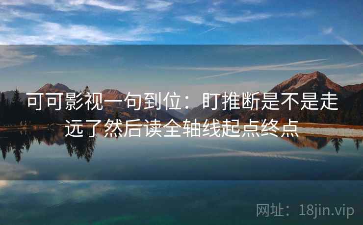 可可影视一句到位:盯推断是不是走远了然后读全轴线起点终点 第1张 可可影视一句到位:盯推断是不是走远了然后读全轴线起点终点 第1张