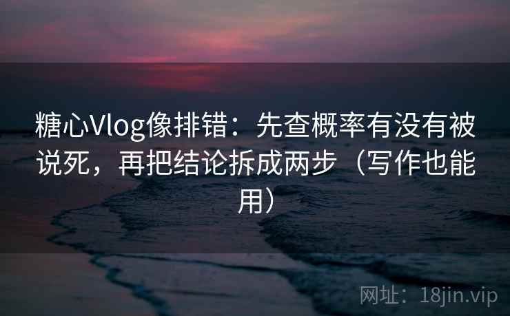 糖心Vlog像排错：先查概率有没有被说死，再把结论拆成两步（写作也能用）  第1张