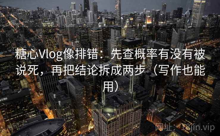 糖心Vlog像排错：先查概率有没有被说死，再把结论拆成两步（写作也能用）  第2张