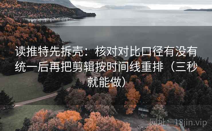读推特先拆壳:核对对比口径有没有统一后再把剪辑按时间线重排(三秒就能做) 第2张 读推特先拆壳:核对对比口径有没有统一后再把剪辑按时间线重排(三秒就能做) 第2张