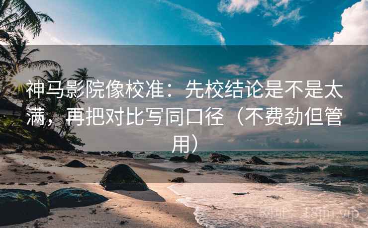 神马影院像校准:先校结论是不是太满,再把对比写同口径(不费劲但管用) 第2张 神马影院像校准:先校结论是不是太满,再把对比写同口径(不费劲但管用) 第2张