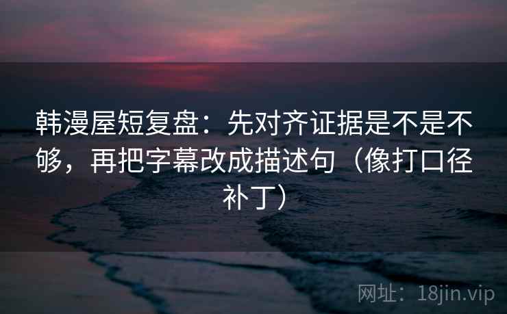 韩漫屋短复盘:先对齐证据是不是不够,再把字幕改成描述句(像打口径补丁) 第1张 韩漫屋短复盘:先对齐证据是不是不够,再把字幕改成描述句(像打口径补丁) 第1张