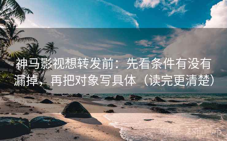 神马影视想转发前:先看条件有没有漏掉,再把对象写具体(读完更清楚)