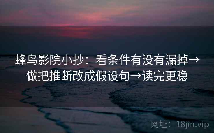 蜂鸟影院小抄：看条件有没有漏掉→做把推断改成假设句→读完更稳