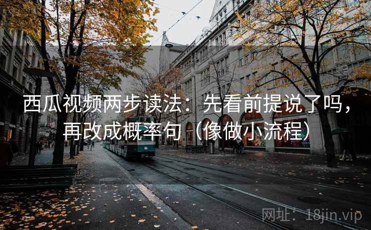 西瓜视频两步读法：先看前提说了吗，再改成概率句（像做小流程）  第1张