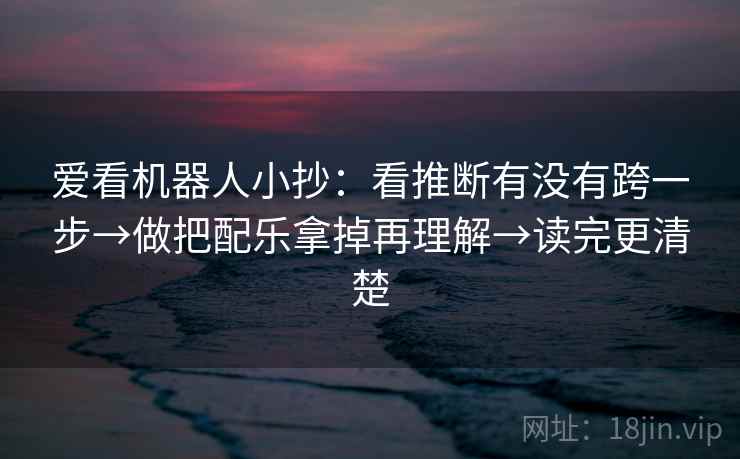 爱看机器人小抄：看推断有没有跨一步→做把配乐拿掉再理解→读完更清楚  第1张