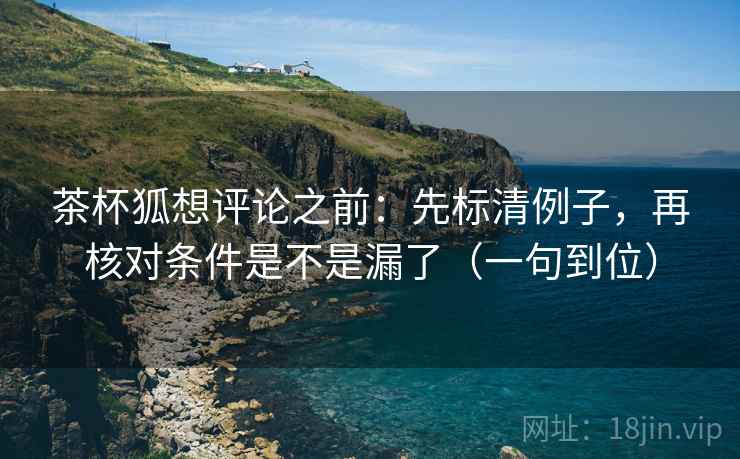 茶杯狐想评论之前:先标清例子,再核对条件是不是漏了(一句到位) 第2张 茶杯狐想评论之前:先标清例子,再核对条件是不是漏了(一句到位) 第2张