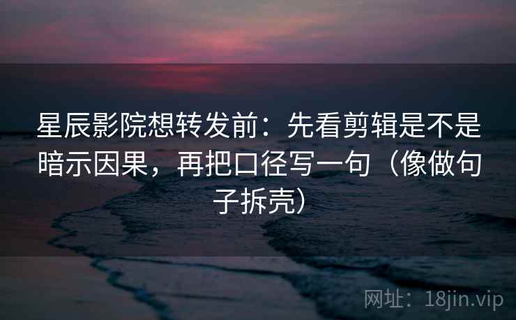 星辰影院想转发前:先看剪辑是不是暗示因果,再把口径写一句(像做句子拆壳)