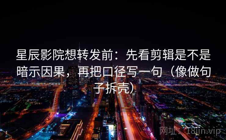 星辰影院想转发前:先看剪辑是不是暗示因果,再把口径写一句(像做句子拆壳) 第2张 星辰影院想转发前:先看剪辑是不是暗示因果,再把口径写一句(像做句子拆壳) 第2张
