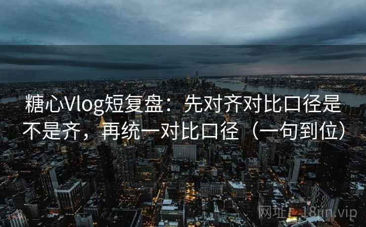 糖心Vlog短复盘:先对齐对比口径是不是齐,再统一对比口径(一句到位) 第2张 糖心Vlog短复盘:先对齐对比口径是不是齐,再统一对比口径(一句到位) 第2张