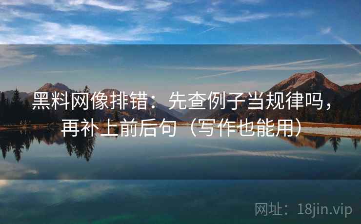 黑料网像排错:先查例子当规律吗,再补上前后句(写作也能用) 第2张 黑料网像排错:先查例子当规律吗,再补上前后句(写作也能用) 第2张