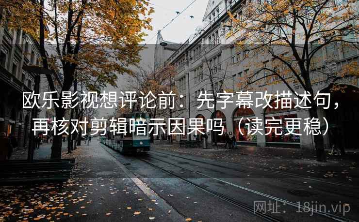 欧乐影视想评论前:先字幕改描述句,再核对剪辑暗示因果吗(读完更稳) 第2张 欧乐影视想评论前:先字幕改描述句,再核对剪辑暗示因果吗(读完更稳) 第2张