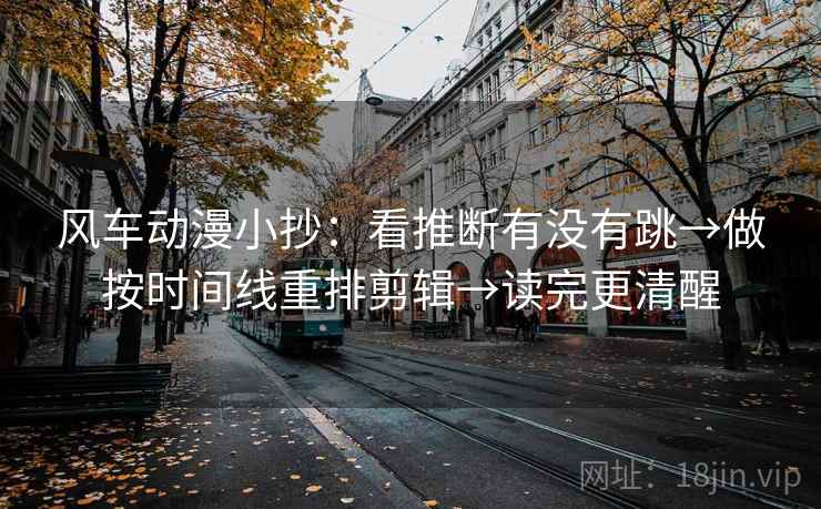 风车动漫小抄：看推断有没有跳→做按时间线重排剪辑→读完更清醒  第2张
