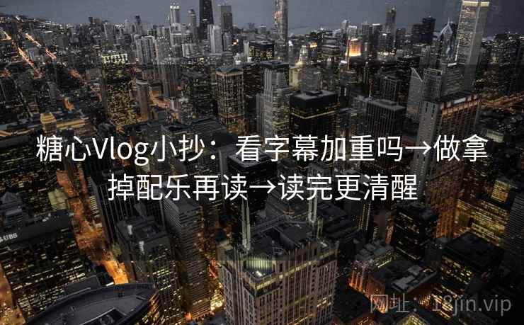糖心Vlog小抄：看字幕加重吗→做拿掉配乐再读→读完更清醒