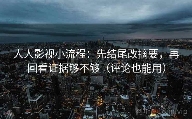 人人影视小流程:先结尾改摘要,再回看证据够不够(评论也能用)