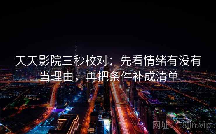 天天影院三秒校对:先看情绪有没有当理由,再把条件补成清单 第2张 天天影院三秒校对:先看情绪有没有当理由,再把条件补成清单 第2张