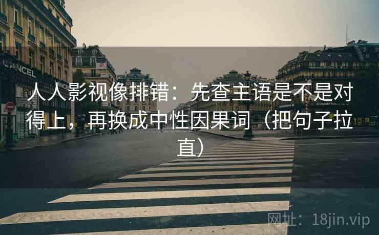 人人影视像排错:先查主语是不是对得上,再换成中性因果词(把句子拉直) 第1张 人人影视像排错:先查主语是不是对得上,再换成中性因果词(把句子拉直) 第1张